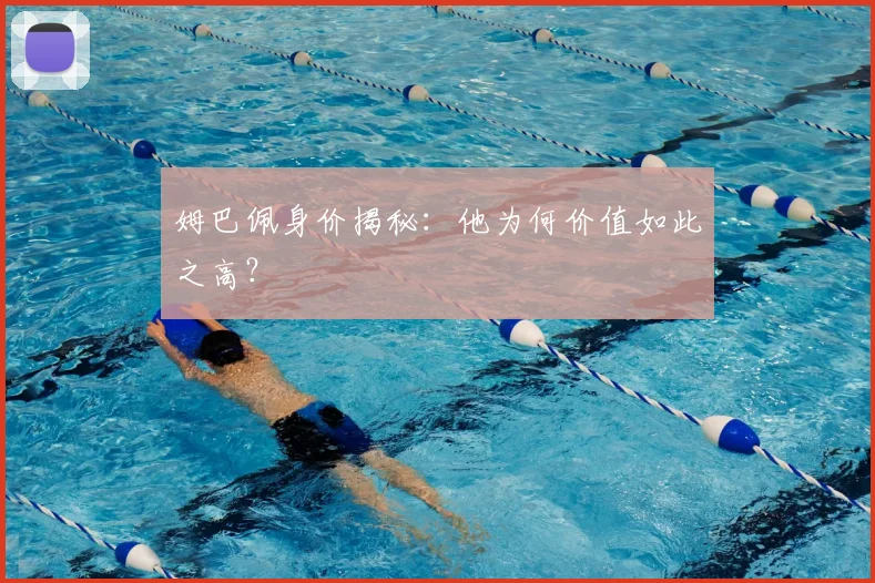 姆巴佩身价揭秘:他为何价值如此之高?