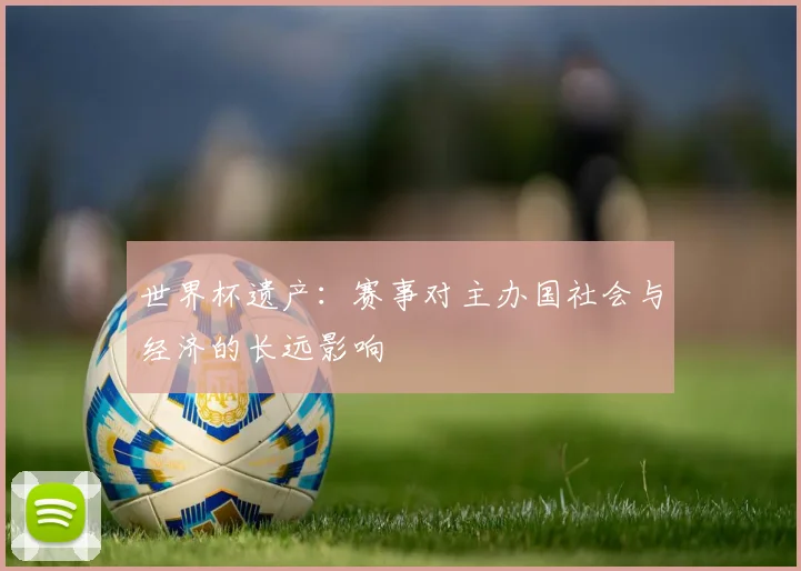 世界杯遗产:赛事对主办国社会与经济的长远影响