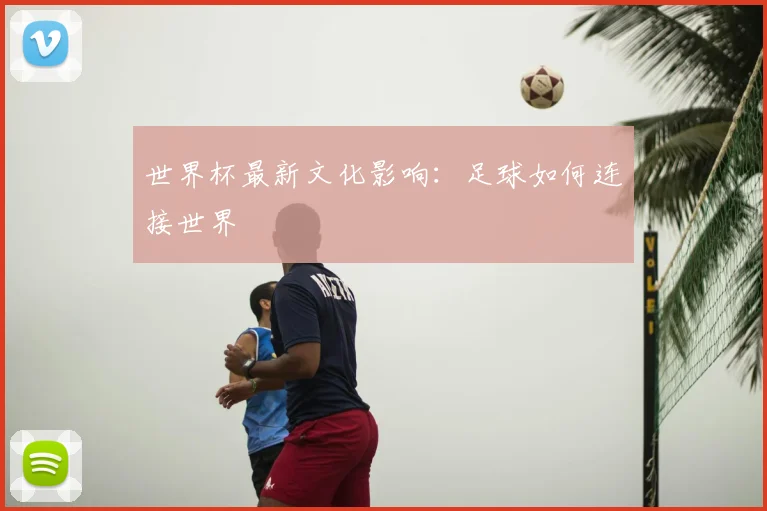 世界杯最新文化影响:足球如何连接世界