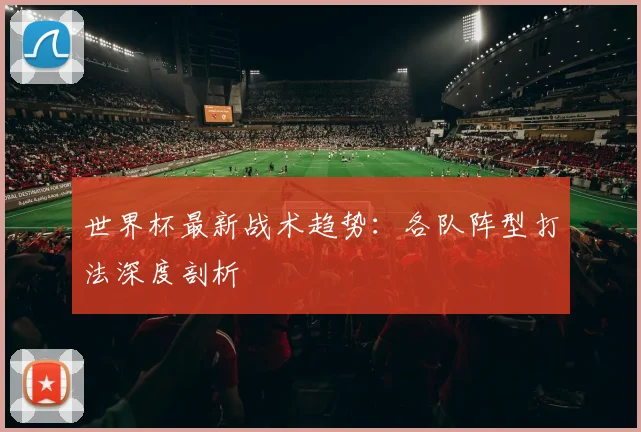 世界杯最新战术趋势：各队阵型打法深度剖析