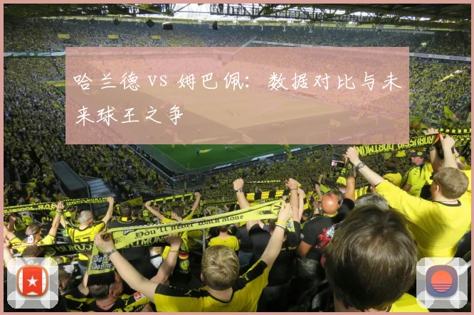 哈兰德 vs 姆巴佩：数据对比与未来球王之争