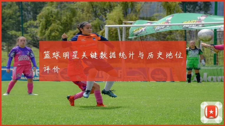 篮球明星关键数据统计与历史地位评价