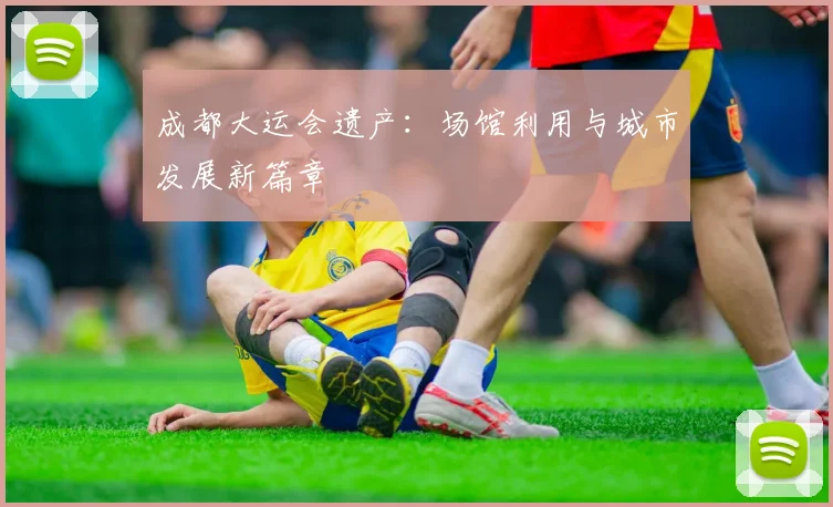 成都大运会遗产：场馆利用与城市发展新篇章