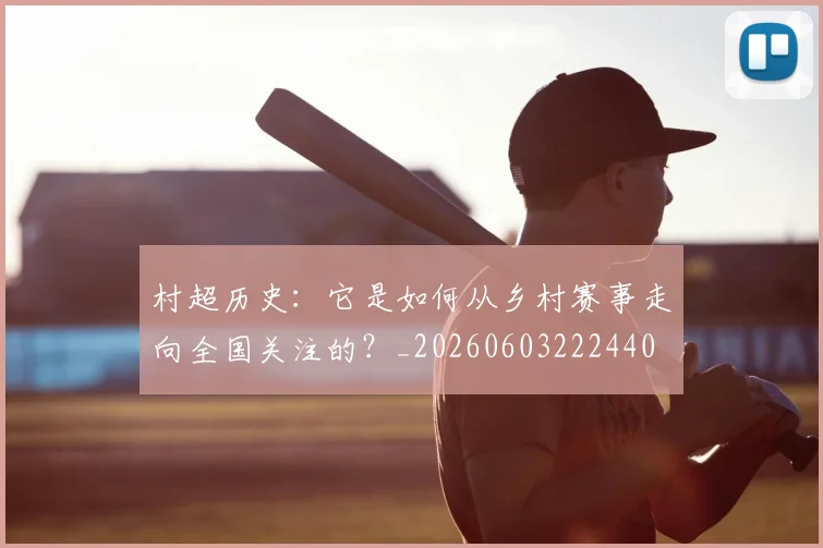 村超历史:它是如何从乡村赛事走向全国关注的?_20260603222440