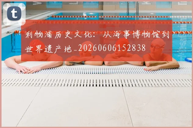 利物浦历史文化：从海事博物馆到世界遗产地_20260606152838