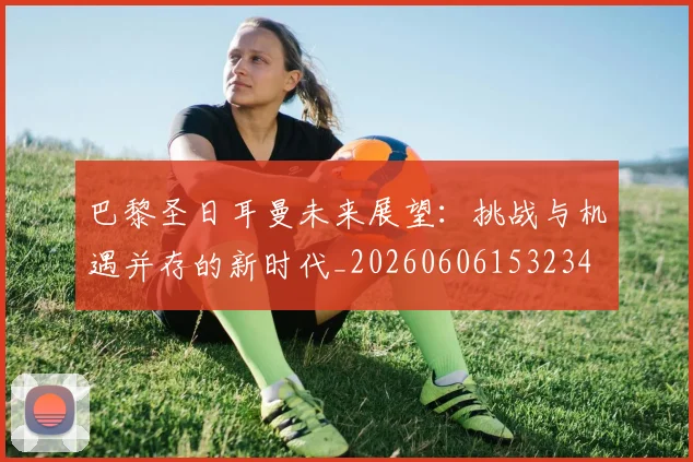巴黎圣日耳曼未来展望：挑战与机遇并存的新时代_20260606153234