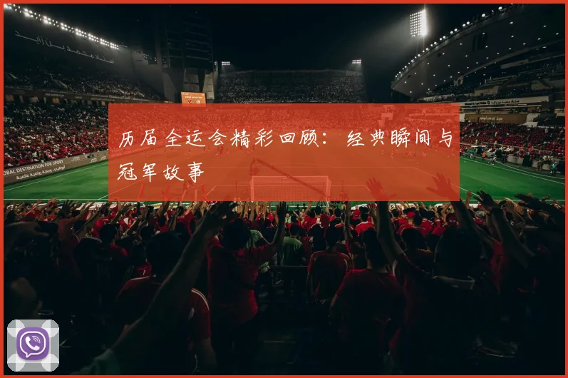 历届全运会精彩回顾：经典瞬间与冠军故事