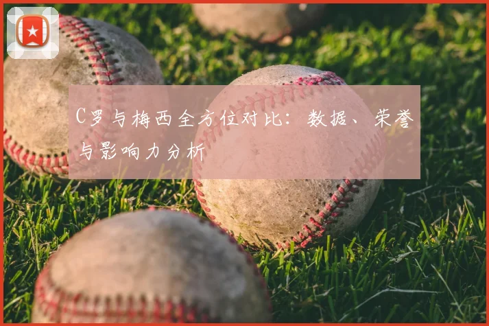 C罗与梅西全方位对比:数据、荣誉与影响力分析