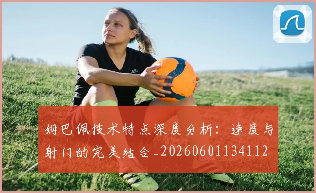 姆巴佩技术特点深度分析:速度与射门的完美结合_20260601134112