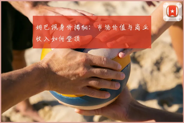 姆巴佩身价揭秘:市场价值与商业收入如何登顶