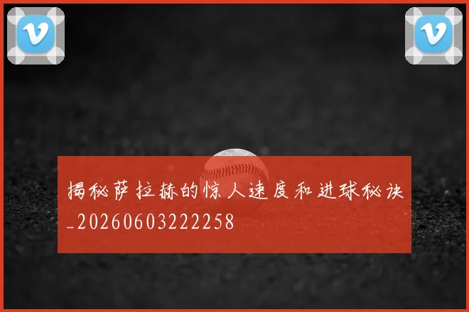 揭秘萨拉赫的惊人速度和进球秘诀_20260603222258