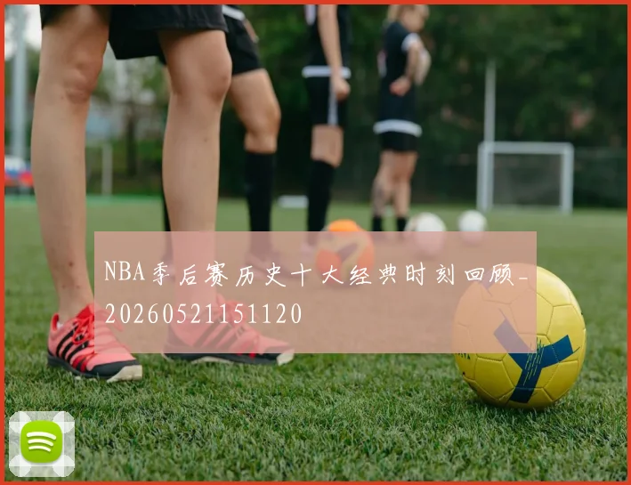 NBA季后赛历史十大经典时刻回顾_20260521151120
