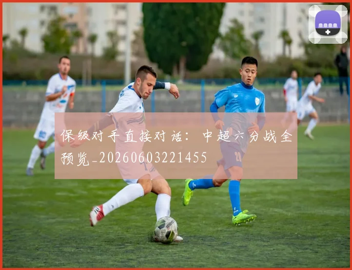保级对手直接对话:中超六分战全预览_20260603221455