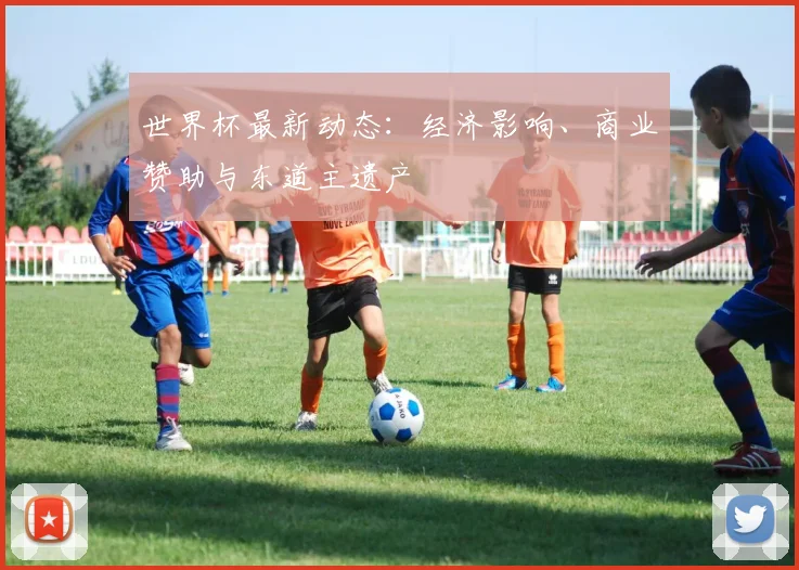 世界杯最新动态：经济影响、商业赞助与东道主遗产