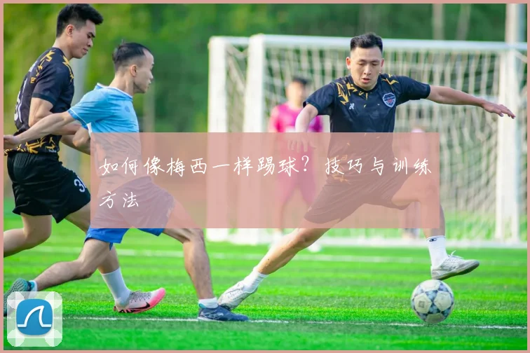 如何像梅西一样踢球?技巧与训练方法