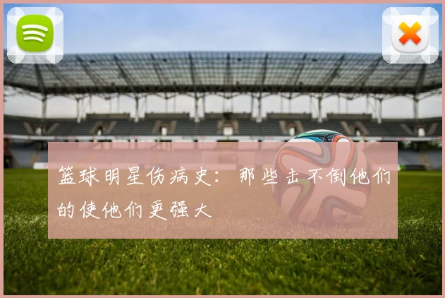 篮球明星伤病史：那些击不倒他们的使他们更强大