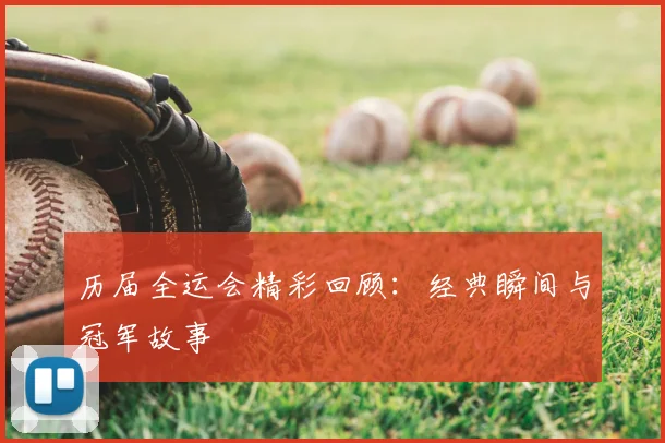 历届全运会精彩回顾：经典瞬间与冠军故事