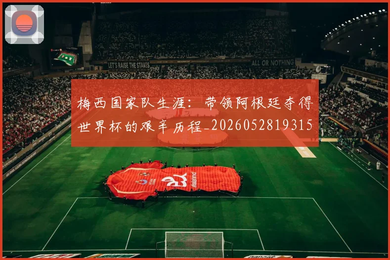 梅西国家队生涯:带领阿根廷夺得世界杯的艰辛历程_20260528193156