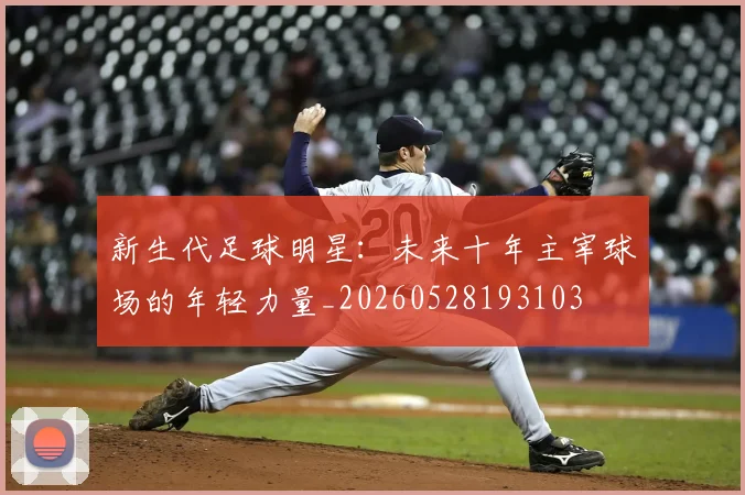 新生代足球明星：未来十年主宰球场的年轻力量_20260528193103