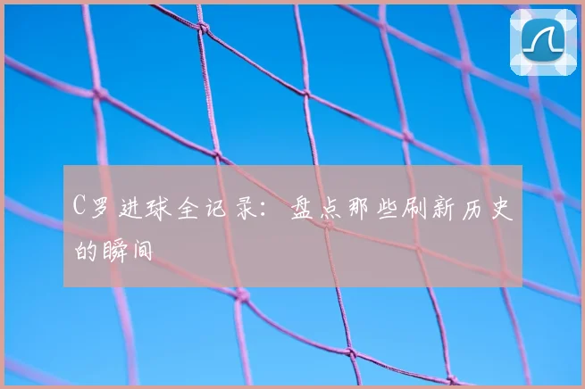 C罗进球全记录:盘点那些刷新历史的瞬间