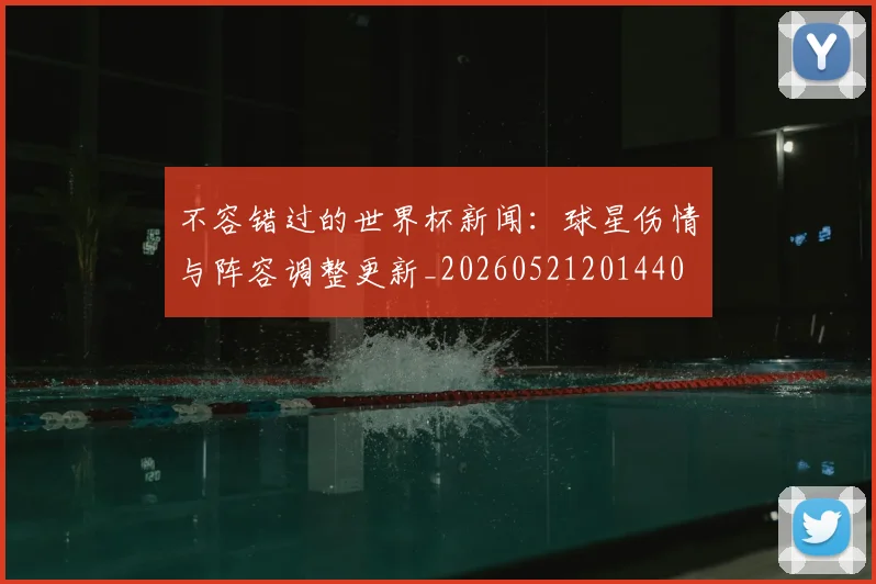 不容错过的世界杯新闻:球星伤情与阵容调整更新_20260521201440