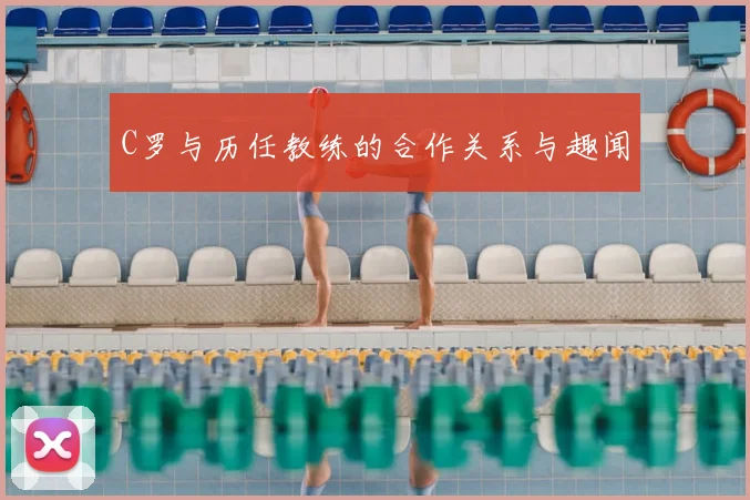 C罗与历任教练的合作关系与趣闻
