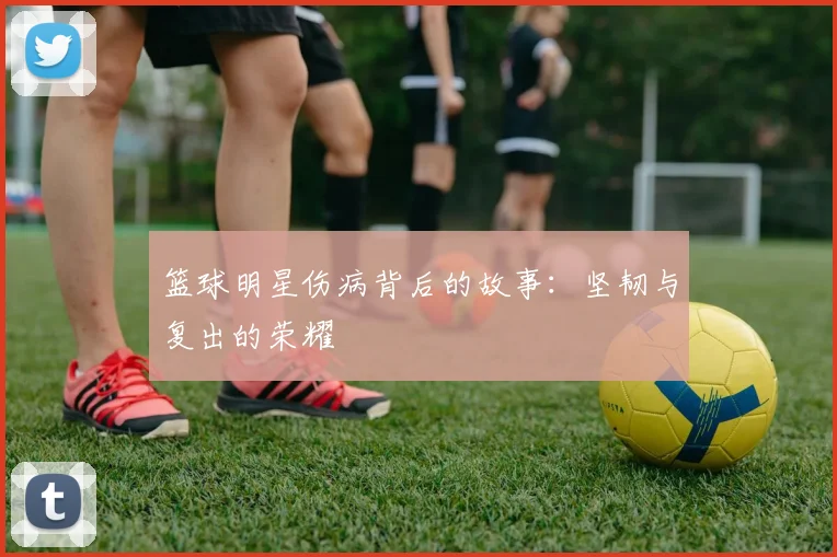 篮球明星伤病背后的故事：坚韧与复出的荣耀