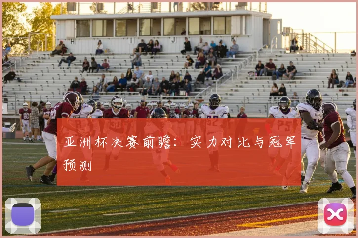 亚洲杯决赛前瞻：实力对比与冠军预测