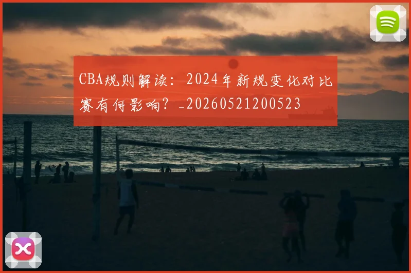 CBA规则解读:2024年新规变化对比赛有何影响?_20260521200523