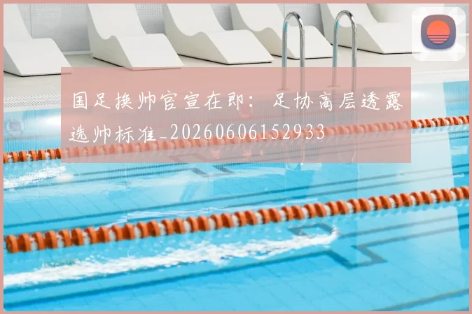 国足换帅官宣在即:足协高层透露选帅标准_20260606152933